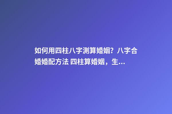 如何用四柱八字測算婚姻？八字合婚婚配方法 四柱算婚姻，生辰八字算婚姻-第1張-觀點-玄機(jī)派